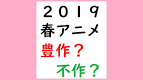 2019春アニメ 豊作